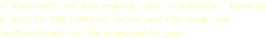 A discount off the regular rate is available.  Send an e-mail to the address below and the code and instructions will be e-mailed to you.