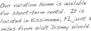 Our vacation home is available for short-term rental.  It is located in Kissimmee, FL just 3 miles from Walt Disney World.